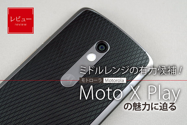 【レビュー】ミドルレンジの有力候補!モトローラ「Moto X Play」の魅力に迫る