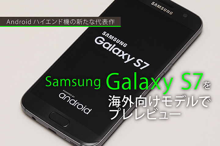 Androidハイエンド機の新たな代表作「Samsung Galaxy S7」を海外向けモデルでプレレビュー