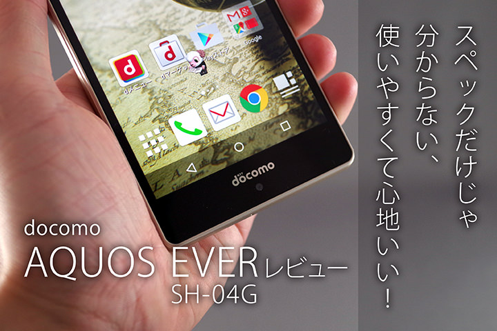 スペックだけじゃ分からない、使いやすくて心地いい!「ドコモ AQUOS EVER SH-04G」レビュー