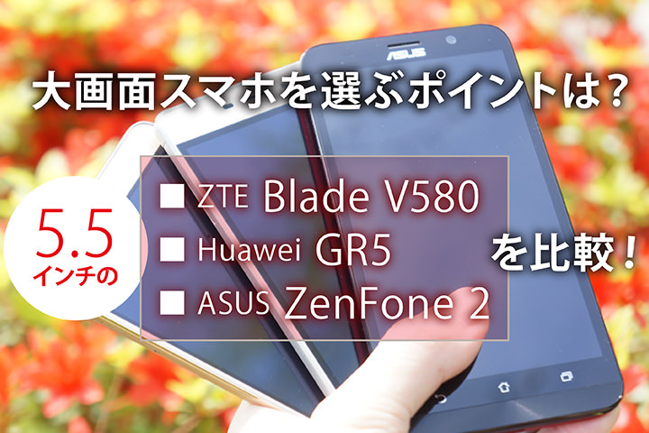大画面スマホを選ぶポイントは?5.5インチのZTE Blade V580Huawei GR5ASUS ZenFone 2を比較!