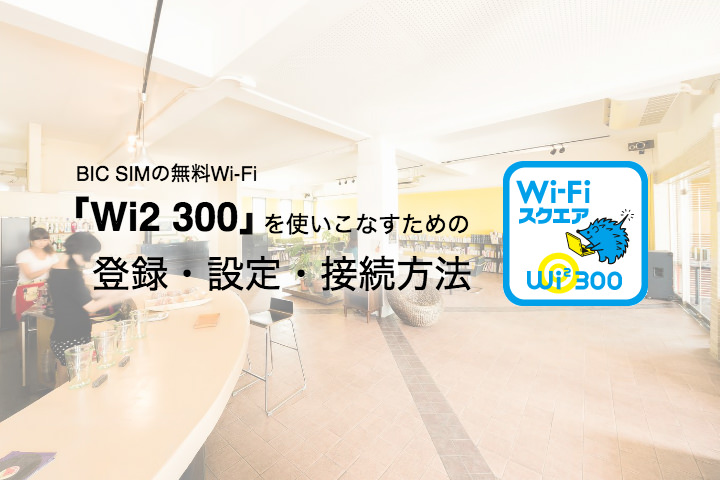 BIC SIMの無料Wi-Fi「Wi2 300」を使いこなすための登録・設定・接続方法