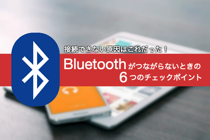 接続できない原因はこれだった!Bluetoothがつながらないときの6つのチェックポイント