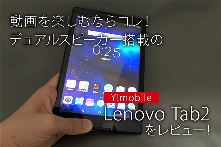 動画を楽しむならコレ!デュアルスピーカー搭載の「Y!mobile Lenovo Tab2」をレビュー!