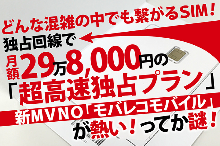 どんな混雑の中でも繋がるSIM! 独占回線で月額29万8,000円の「超高速独占プラン」新MVNO「モバレコモバイル」が熱い!ってか謎!