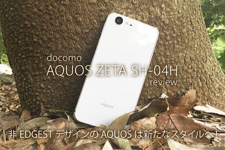 ドコモ「AQUOS ZETA SH-04H」レビュー!非EDGESTデザインのAQUOSは新たなスタイルへ!