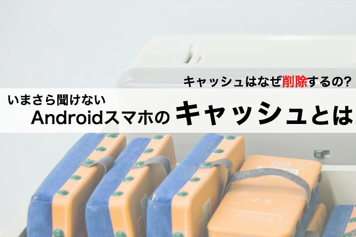 キャッシュはなぜ削除するの?いまさら聞けないAndroidスマホのキャッシュとは