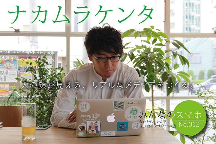 人の顔が見える、リアルなメディアをつくる。【みんなのスマホ】No.12 ナカムラケンタ(株式会社シゴトヒト代表)