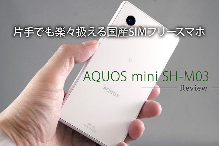 片手でも楽々扱える国産SIMフリースマホ「AQUOS mini SH-M03」レビュー