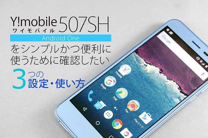 ワイモバイル507SH(Android One)をシンプルかつ便利に使うために確認したい3つの設定・使い方