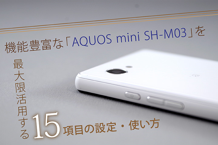 機能豊富な「AQUOS mini SH-M03」を最大限活用する15項目の設定・使い方