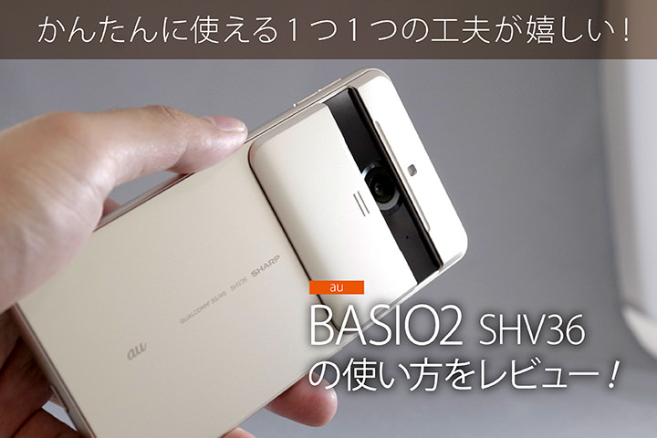 かんたんに使える1つ1つの工夫が嬉しい! au「BASIO2 SHV36」の使い方をレビュー!