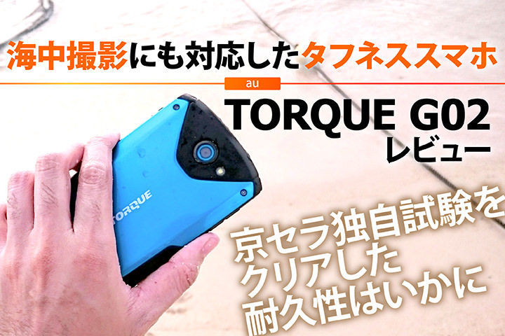 海中撮影にも対応したタフネススマホ au「TORQUE G02」レビュー! 京セラ独自試験をクリアした耐久性はいかに