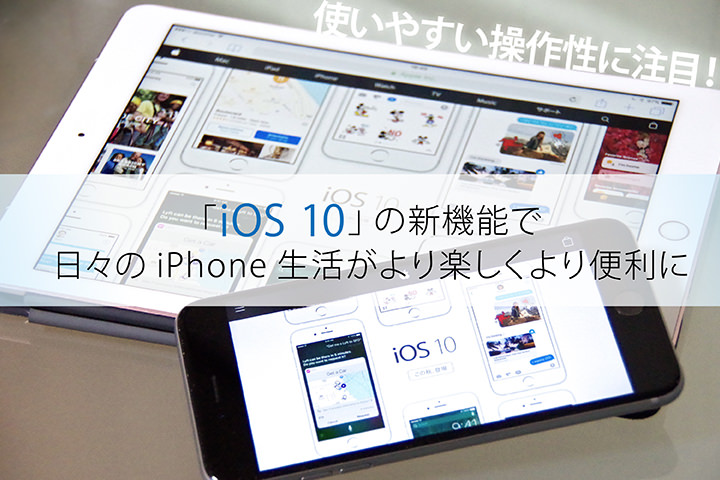 使いやすい操作性に注目! 「iOS 10」の新機能で日々のiPhone生活がより楽しくより便利に