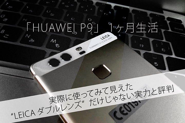 「HUAWEI P9」1ヶ月生活、実際に使ってみて見えた”LEICAダブルレンズ”だけじゃない実力と評判