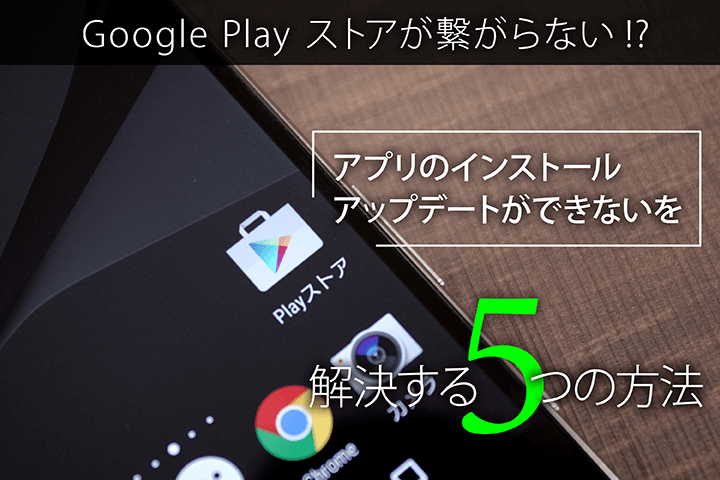 Google Play ストアが繋がらない! アプリのインストール・アップデートができないを解決する5つの方法