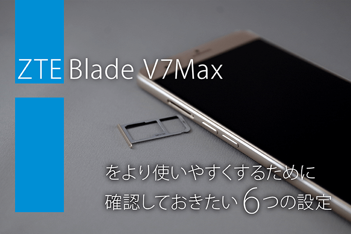 ZTE Blade V7Maxをより使いやすくするために確認しておきたい6つの設定