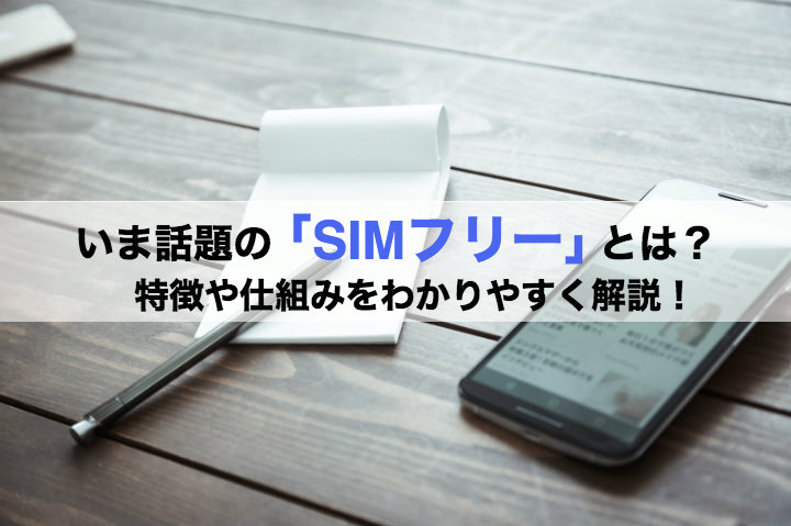 いま話題の「SIMフリー」とは?特徴や仕組みをわかりやすく解説!