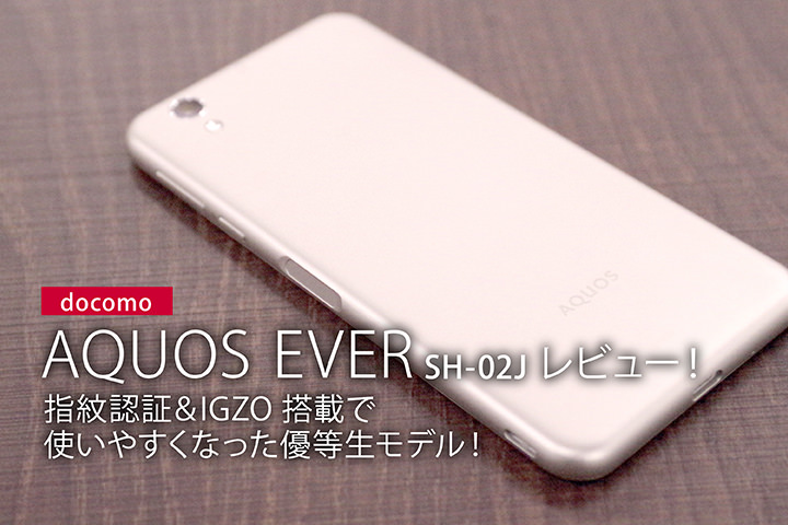 ドコモ「AQUOS EVER SH-02J」レビュー!指紋認証&IGZO搭載で使いやすくなった優等生モデル!