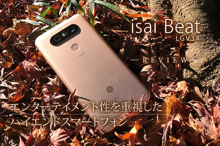 au「isai Beat LGV34」レビュー!エンターテイメント性を重視したハイエンドスマートフォン