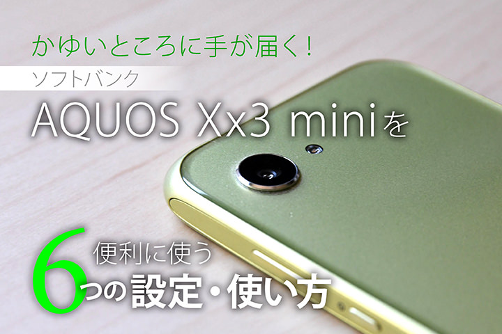 かゆいところに手が届く!ソフトバンク「AQUOS Xx3 mini」を便利に使う6つの設定・使い方