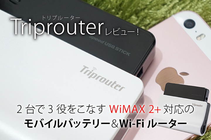 Triprouterレビュー!2台で3役をこなすWiMAX 2+対応のモバイルバッテリー&Wi-Fiルーター