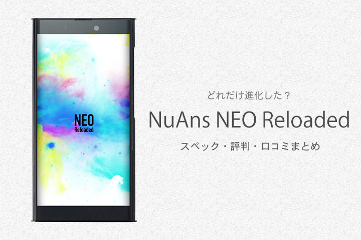 どれだけ進化した?NuAns NEO Reloadedのスペック・評判・口コミまとめ
