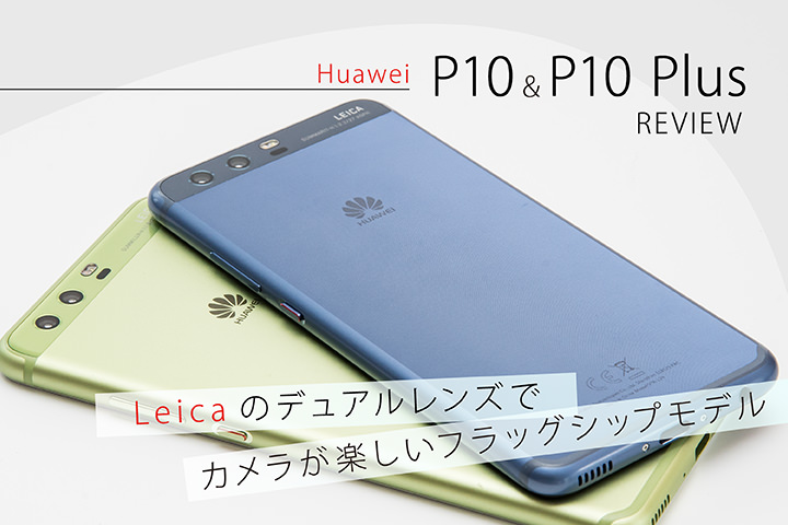 Huawei P10&P10 Plusレビュー! Leicaのデュアルレンズでカメラが楽しいフラッグシップモデル