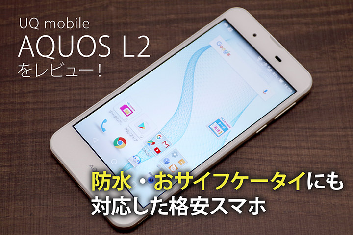 UQ mobileの「AQUOS L2」をレビュー!防水・おサイフケータイにも対応した格安スマホ