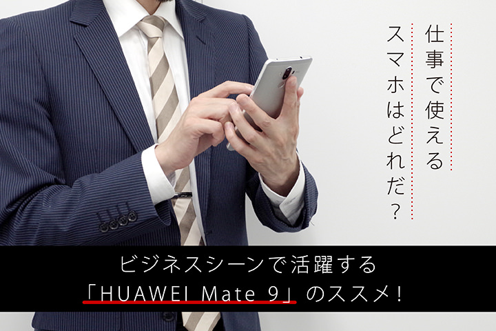 仕事で使えるスマホはどれだ? ビジネスシーンで活躍する「HUAWEI Mate 9」のススメ!