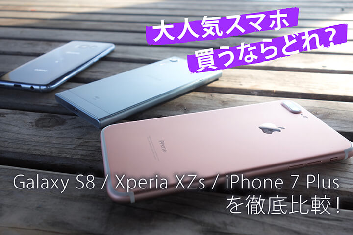 大人気スマホ買うならどれ?Galaxy S8Xperia XZsiPhone 7 Plus を徹底比較!