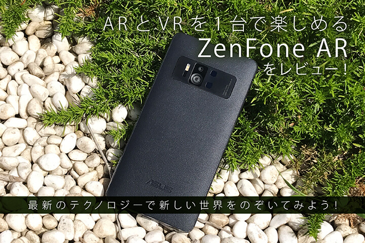 ARとVRを1台で楽しめる「ZenFone AR」を実際に使ってみた!完成度、満足度も高い1台に