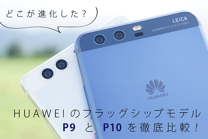 どこが進化した?HUAWEIのフラッグシップモデルP9 と P10を徹底比較!