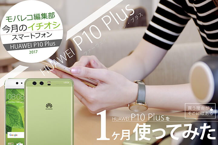 モバレコ編集部「今月のイチオシスマホ」HUAWEI P10 Plus を1ヶ月使ってみた! 買う理由がそこにはある