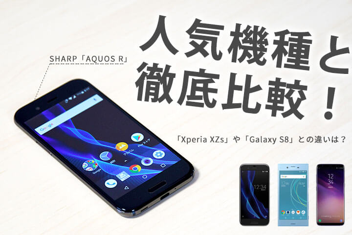 「AQUOS R」を人気機種と徹底比較!「Xperia XZs」や「Galaxy S8」との違いは?