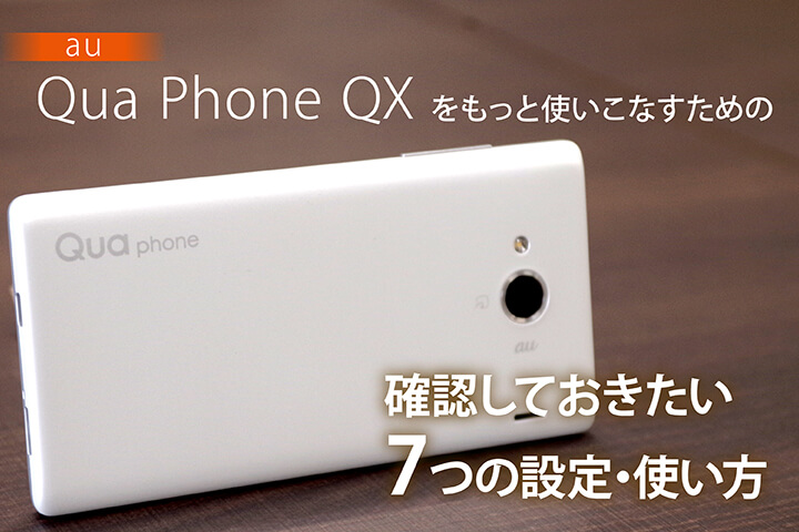 au「Qua phone QX」をもっと使いこなすための確認しておきたい7つの設定・使い方