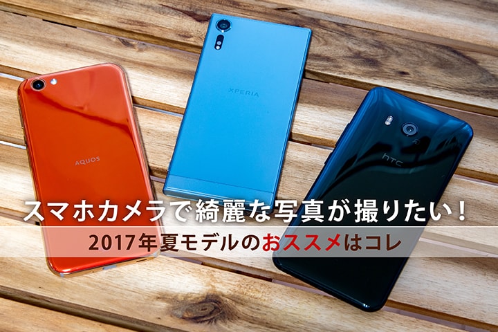 スマホカメラで綺麗な写真が撮りたい!2017年夏モデルのおススメはコレ