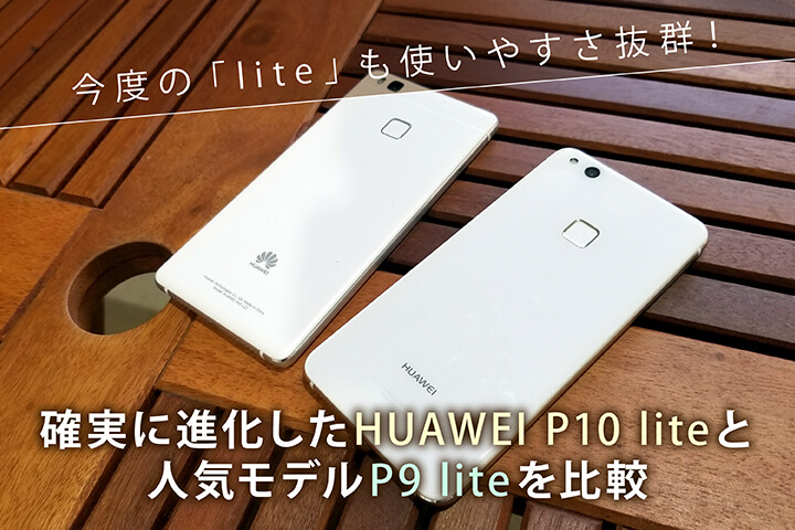 今度の「lite」も使いやすさ抜群!確実に進化したHUAWEI P10 liteと人気モデルP9 liteを比較