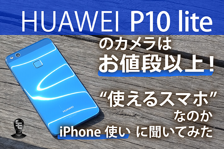 HUAWEI P10 liteのカメラはお値段以上!”使えるスマホ”なのかiPhone使いに聞いてみた