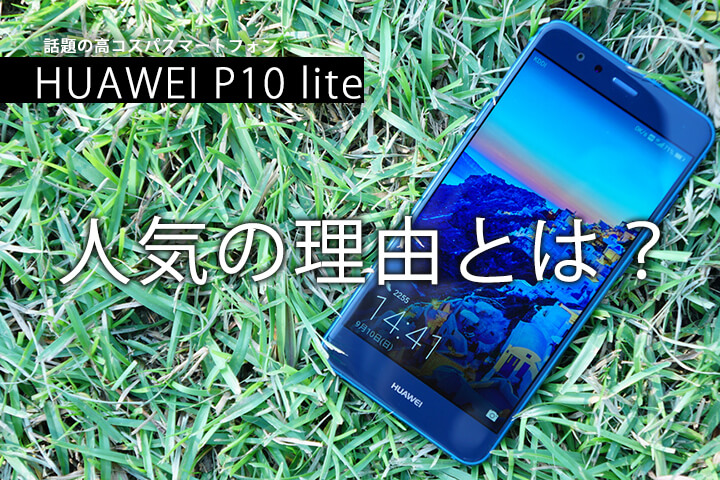 HUAWEI P10 liteはなぜ人気なのか?高コスパスマホの実力を徹底解剖