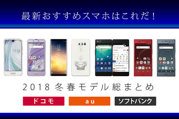 最新おすすめスマホはこれだ!2018冬春モデル総まとめ【ドコモ・au・ソフトバンク】