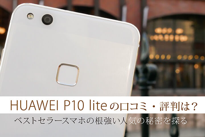 HUAWEI P10 liteの口コミ・評判は?ベストセラースマホの根強い人気の秘密を探る