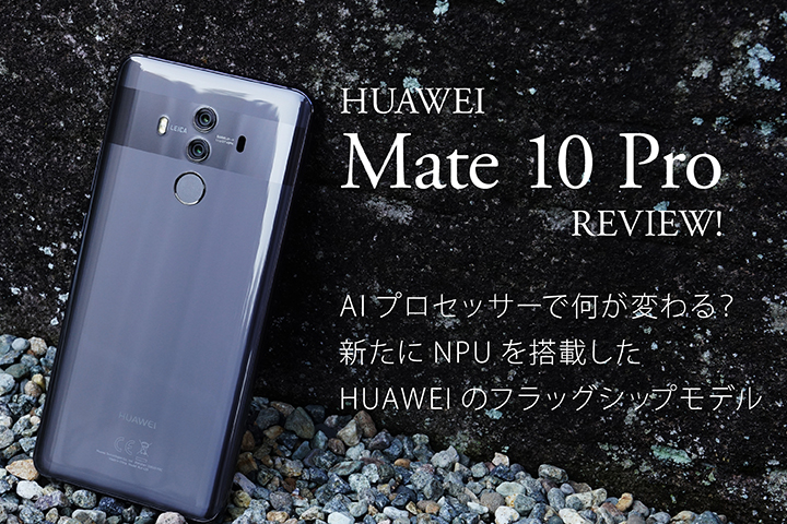 HUAWEI Mate 10 Proレビュー! AIプロセッサーで何が変わる?新たにNPUを搭載したHUAWEIのフラッグシップモデル