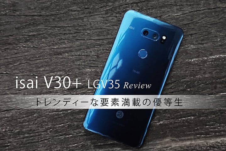 au「isai V30+ LGV35」レビュー!トレンディーな要素満載の優等生