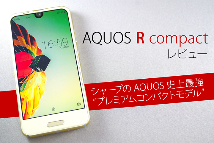 AQUOS R compactレビュー!シャープのAQUOS史上最強 “プレミアムコンパクトモデル”