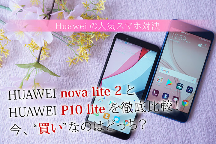 HUAWEI nova lite 2とHUAWEI P10 liteを徹底比較! 今、“買い”なのはどっち?