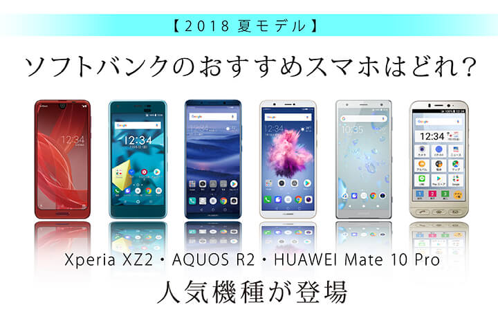 【2018夏モデル】ソフトバンクのおすすめスマホはどれ? Xperia XZ2・AQUOS R2・HUAWEI Mate 10 Pro 人気機種が登場