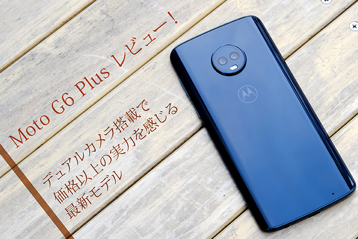 Moto G6 Plus レビュー!デュアルカメラ搭載で価格以上の実力を感じる最新モデル