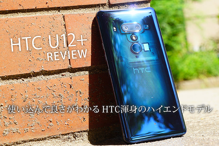 HTC U12+ レビュー! 使い込んで良さがわかるHTC渾身のハイエンドモデル
