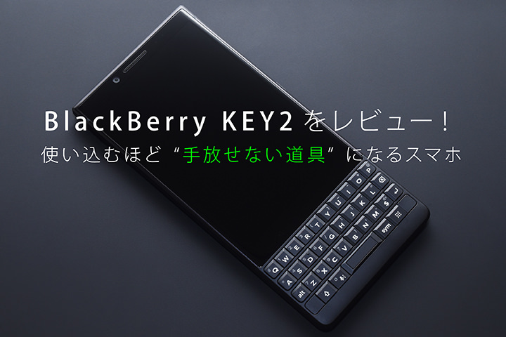 BlackBerry KEY2をレビュー! 使い込むほど“手放せない道具”になるスマホ