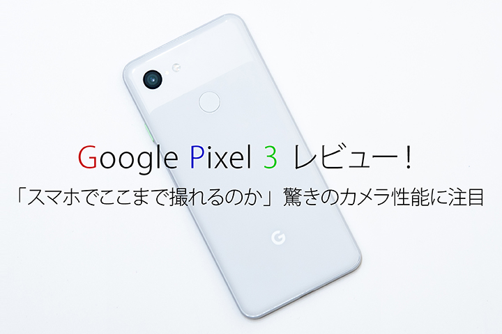 Google Pixel 3 レビュー! 「スマホでここまで撮れるのか」驚きのカメラ性能に注目
